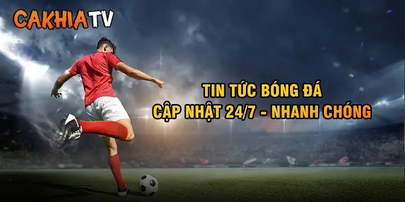 Tin tức bóng đá cập nhật nhanh chóng 24/7